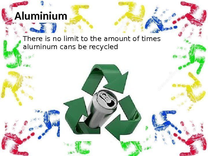 Aluminium There is no limit to the amount of times aluminum cans be recycled